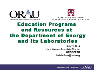 Education Programs  and Resources at  the Department of Energy and Its Laboratories July 21, 2010 Linda Holmes, Associate Director ORISE/ORAU [email_address] 