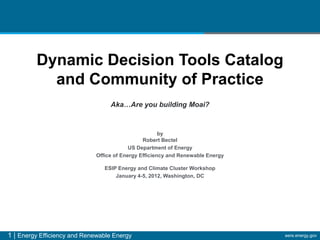 Dynamic Decision Tools Catalog
           and Community of Practice
                                  Aka…Are you building Moai?



                                                      by
                                               Robert Bectel
                                          US Department of Energy
                             Office of Energy Efficiency and Renewable Energy

                                ESIP Energy and Climate Cluster Workshop
                                    January 4-5, 2012, Washington, DC




1 | Energy Efficiency and Renewable Energy                                      eere.energy.gov
 