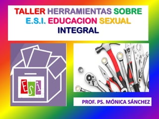 TALLER HERRAMIENTAS SOBRE
E.S.I. EDUCACION SEXUAL
INTEGRAL
PROF. PS. MÓNICA SÁNCHEZ
 