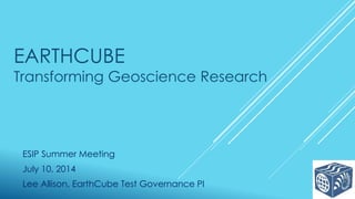 EARTHCUBE
Transforming Geoscience Research
ESIP Summer Meeting
July 10, 2014
Lee Allison, EarthCube Test Governance PI
 