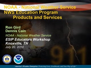 NOAA - National Weather Service NWS Education Program Products and Services Ron Gird  Dennis Cain NOAA - National Weather Service ESIP Educators Workshop Knoxville, TN July 20, 2010 “ America’s Weather Enterprise:  Protecting Lives, Livelihoods, and Your Way of Life”  