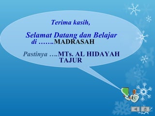 Terima kasih,
Selamat Datang dan Belajar
di …….MADRASAH
Pastinya ….MTs. AL HIDAYAH
TAJUR
 