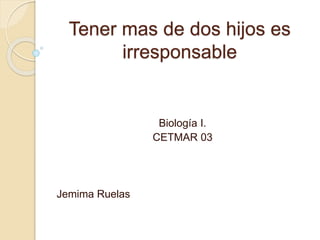 Tener mas de dos hijos es
irresponsable
Biología I.
CETMAR 03
Jemima Ruelas
 