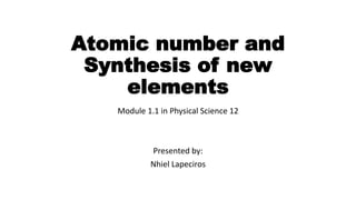 Atomic number and
Synthesis of new
elements
Module 1.1 in Physical Science 12
Presented by:
Nhiel Lapeciros
 