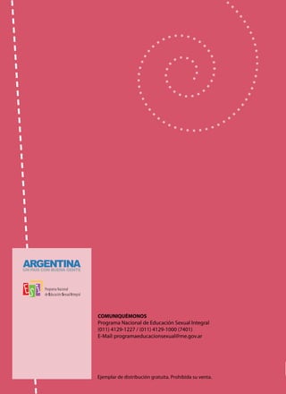 Serie Cuadernos de ESI
Contenidos y propuestas
para el aula
Educación Sexual Integral
para la Educación Secundaria II
Comuniquémonos
Programa Nacional de Educación Sexual Integral
(011) 4129-1227 / (011) 4129-1000 (7401)
E-Mail:programaeducacionsexual@me.gov.ar
 