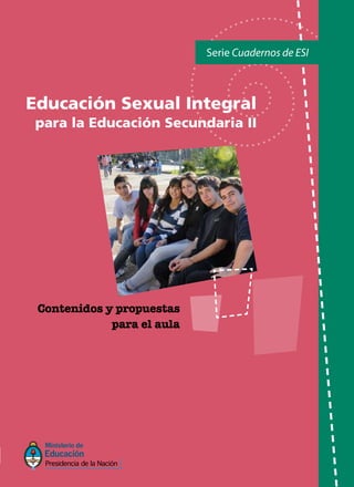 Serie Cuadernos de ESI
Contenidos y propuestas
para el aula
Educación Sexual Integral
para la Educación Secundaria II
Comuniquémonos
Programa Nacional de Educación Sexual Integral
(011) 4129-1227 / (011) 4129-1000 (7401)
E-Mail:programaeducacionsexual@me.gov.ar
 