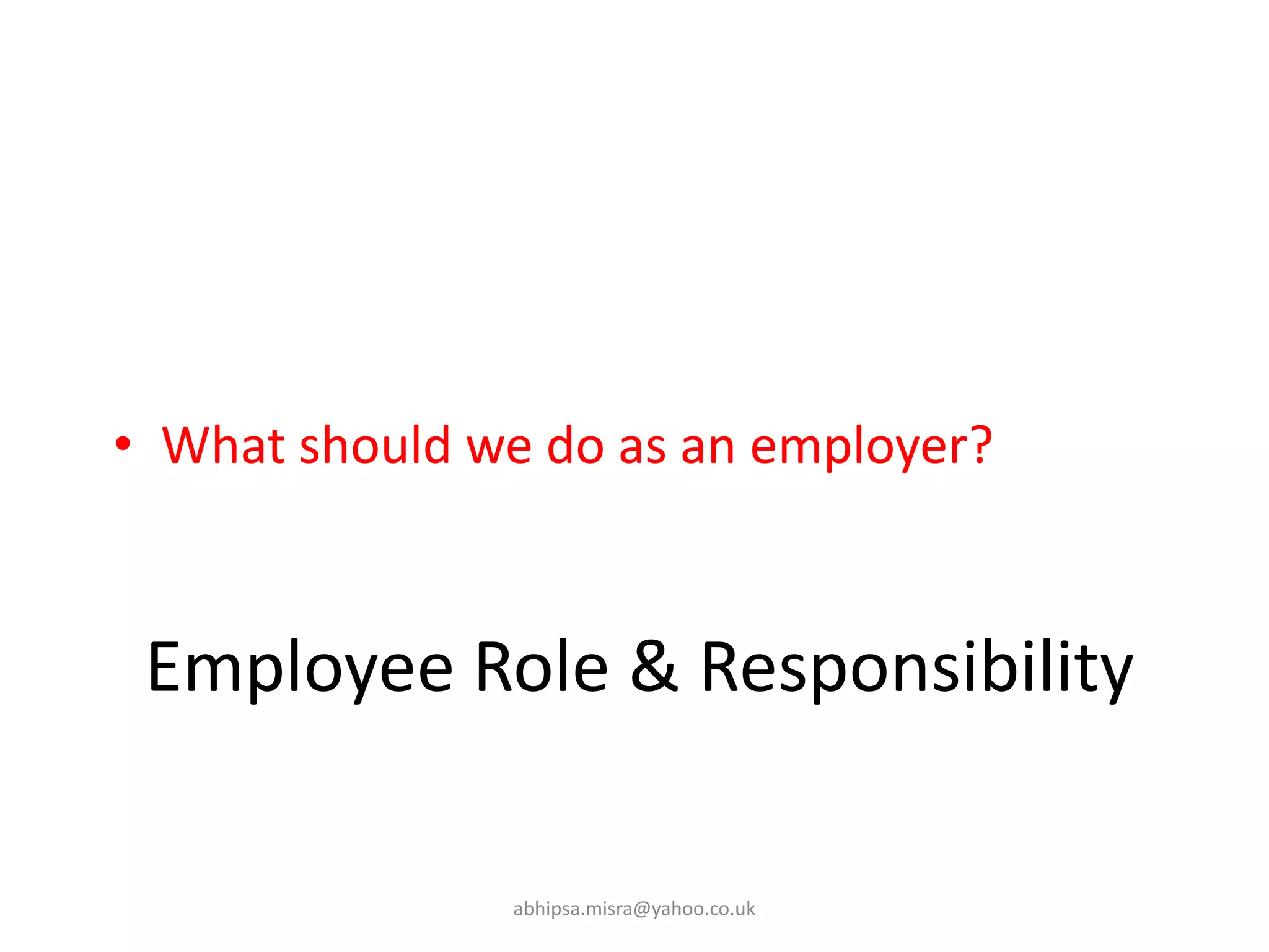 Employee Role & Responsibility
• What should we do as an employer?
abhipsa.misra@yahoo.co.uk
 