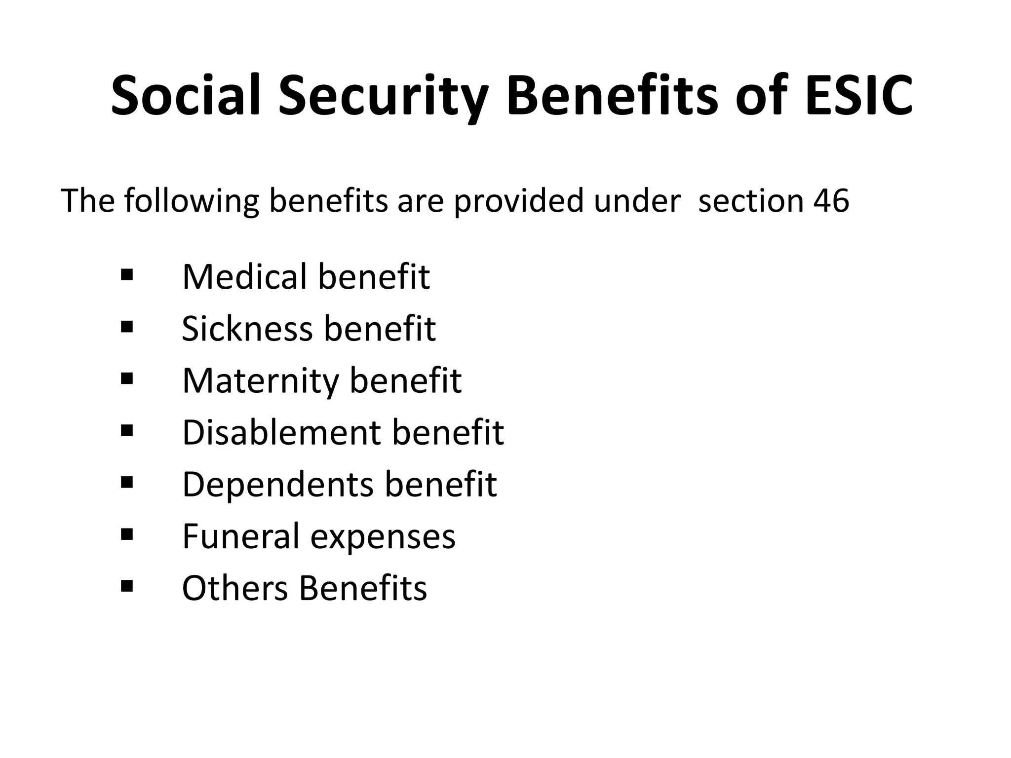 Social Security Benefits of ESIC
The following benefits are provided under section 46
 Medical benefit
 Sickness benefit
 Maternity benefit
 Disablement benefit
 Dependents benefit
 Funeral expenses
 Others Benefits
 