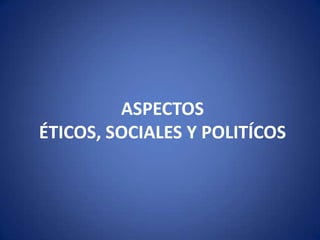 ASPECTOS
ÉTICOS, SOCIALES Y POLITÍCOS
 