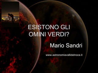 ESISTONO GLI
OMINI VERDI?
Mario Sandri
www.astronomiavallidelnoce.it
 