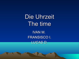 Die Uhrzeit
The time
IVAN M.
FRANSISCO I.
LUCAS D.

 