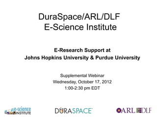 DuraSpace/ARL/DLF
      E-Science Institute

          E-Research Support at
Johns Hopkins University & Purdue University


            Supplemental Webinar
          Wednesday, October 17, 2012
              1:00-2:30 pm EDT
 