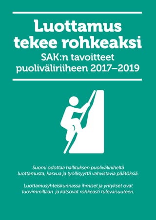 Luottamus
tekee rohkeaksi
SAK:n tavoitteet
puoliväliriiheen 2017–2019
Suomi odottaa hallituksen puoliväliriiheltä
luottamusta, kasvua ja työllisyyttä vahvistavia päätöksiä.
Luottamusyhteiskunnassa ihmiset ja yritykset ovat
luovimmillaan ja katsovat rohkeasti tulevaisuuteen.
 