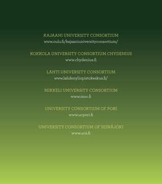 KAJAANI UNIVERSITY CONSORTIUM
www.oulu.fi/kajaaniuniversityconsortium/
KOKKOLA UNIVERSITY CONSORTIUM CHYDENIUS
www.chydenius.fi
LAHTI UNIVERSITY CONSORTIUM
www.lahdenyliopistokeskus.fi/
MIKKELI UNIVERSITY CONSORTIUM
www.muc.fi
UNIVERSITY CONSORTIUM OF PORI
www.ucpori.fi
UNIVERSITY CONSORTIUM OF SEINÄJOKI
www.ucs.fi
 