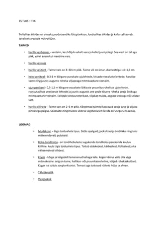 ESITLUS – TIIK<br />Tehislikes tiikides on ainsaks produtsendiks fütoplankton, looduslikes tiikides ja kallastel kasvab tavaliselt arvukalt makrofüüte.<br />TAIMED<br />harilik vesihernes - veetaim, kes hõljub vabalt vees ja kellel juuri polegi. See-eest on tal aga pikk, vahel enam kui meetrine vars. <br />harilik vesisulg<br />harilik vesitäht - Taime vars on 4–30 cm pikk. Taime vili on ümar, diameetriga 1,0–1,5 cm. <br />hein-penikeel - 0,3-1 m kõrgune punakate ujulehtede, kitsaste veealuste lehtede, harulise varre ning juunis-augustis roheka viljapeaga mitmeaastane veetaim. <br />ujuv penikeel - 0,5-1,5 m kõrgune ovaalsete läikivate pruunikasroheliste ujulehtede, rootsutaoliste veesiseste lehtede ja juunis-augustis vee peale tõusva roheka peaja õisikuga mitmeaastane veetaim. Eelistab toiteauneterikast, viljakat mulda, aeglase vooluga või seistav vett. <br />harilik pilliroog - Taime vars on 2–6 m pikk. Kõrgemad taimed kasvavad sooja suve ja viljaka pinnasega paigus. Soodsates tingimustes võib ta vegetatiivselt levida kiirusega 5 m aastas. <br />LOOMAD<br />Mudakonn – tiigis toiduahela tipus. Sööb sipelgaid, jooksiklasi ja ämblikke ning teisi mittelendavaid putukaid.<br />Rohe-tondihobu - on tondihobulaste sugukonda tondihobu perekonda kuuluv kiililine. Asub tiigis toiduahela tipus. Toitub sääskedest, kärbestest, liblikatest ja ka väiksematest kiilidest.<br />Koger - kõrge ja külgedelt lamenenud kehaga kala. Kogre värvus võib olla väga mitmekesine: selg on tume, hallikas- või pruunikasroheline, küljed rohekaskuldsed.  Koger ise toitub zooplanktonist. Temast aga toituvad näiteks hüüp ja ahven. <br />Tähnikvesilik<br />Vesijooksik <br />