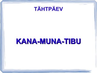TÄHTPÄEV
KANA-MUNA-TIBUKANA-MUNA-TIBU
 