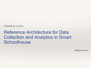 DTI8006 06.12.2018
Reference Architecture for Data
Collection and Analytics in Smart
Schoolhouse
Marge Kusmin
 