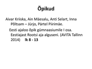 Õpikud
Aivar Kriiska, Ain Mäesalu, Anti Selart, Inna
Põltsam – Jürjo, Pärtel Piirimäe.
Eesti ajaloo õpik gümnaasiumile I osa.
Eestiajast Rootsi aja alguseni. (AVITA Tallinn
2014) lk 8 - 13
 