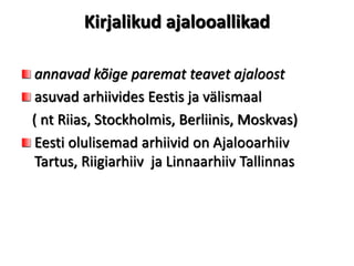 Kirjalikud ajalooallikad
annavad kõige paremat teavet ajaloost
asuvad arhiivides Eestis ja välismaal
( nt Riias, Stockholmis, Berliinis, Moskvas)
Eesti olulisemad arhiivid on Ajalooarhiiv
Tartus, Riigiarhiiv ja Linnaarhiiv Tallinnas
 