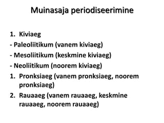 Muinasaja periodiseerimine
1. Kiviaeg
- Paleoliitikum (vanem kiviaeg)
- Mesoliitikum (keskmine kiviaeg)
- Neoliitikum (noorem kiviaeg)
1. Pronksiaeg (vanem pronksiaeg, noorem
pronksiaeg)
2. Rauaaeg (vanem rauaaeg, keskmine
rauaaeg, noorem rauaaeg)
 