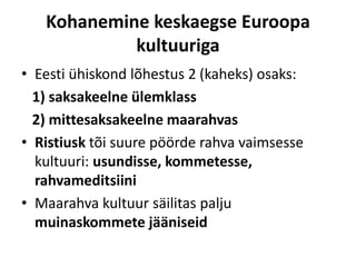 Kohanemine keskaegse Euroopa
kultuuriga
• Eesti ühiskond lõhestus 2 (kaheks) osaks:
1) saksakeelne ülemklass
2) mittesaksakeelne maarahvas
• Ristiusk tõi suure pöörde rahva vaimsesse
kultuuri: usundisse, kommetesse,
rahvameditsiini
• Maarahva kultuur säilitas palju
muinaskommete jääniseid
 