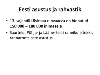 Eesti asustus ja rahvastik
• 13. sajandil Liivimaa rahvaarvu on hinnatud
150 000 – 180 000 inimesele
• Saartele, Põhja- ja Lääne-Eesti rannikule tekkis
rannarootslaste asustus
 