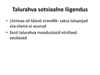 Talurahva sotsiaalne liigendus
• Liivimaa oli täiesti erandlik: saksa talupojad
siia elama ei asunud
• Eesti talurahva moodustasid etnilised
eestlased
 