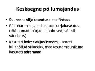 Keskaegne põllumajandus
• Suurenes viljakasvatuse osatähtsus
• Põlluharimisega oli seotud karjakasvatus
(tööloomad: härjad ja hobused; sõnnik
väetiseks)
• Kasutati kolmeväljasüsteemi, jaotati
külapõllud siiludeks, maakasutamisühikuna
kasutati adramaad
 