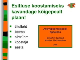 Esitluse koostamiseks kavandage kõigepealt plaan! tiitelleht teema sihtrühm koostaja aasta Aktiivõppemeetodid  õppetöös Sihtrühm: õpetajad Koostas: Mari Maasikas 2005 