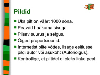 Pildid Üks pilt on väärt 1000 sõna. Peavad haakuma sisuga. Piisav suurus ja selgus. Õiged proportsioonid. Internetist pilte võttes, lisage esitlusse pildi autor või asukoht (Autoriõigus). Kontrollige, et piltidel ei oleks linke peal. 