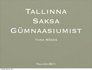 Tallinna
                     Saksa
                  Gümnaasiumist
                           Tiina Nõges




                           Tallinn 2011
Thursday, March 31, 2011
 