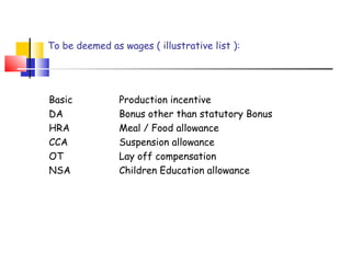 To be deemed as wages ( illustrative list ): 
Basic Production incentive 
DA Bonus other than statutory Bonus 
HRA Meal / Food allowance 
CCA Suspension allowance 
OT Lay off compensation 
NSA Children Education allowance 
 