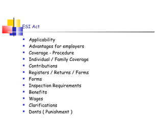 ESI Act 
 Applicability 
 Advantages for employers 
 Coverage - Procedure 
 Individual / Family Coverage 
 Contributions 
 Registers / Returns / Forms 
 Forms 
 Inspection Requirements 
 Benefits 
 Wages 
 Clarifications 
 Donts ( Punishment ) 
 