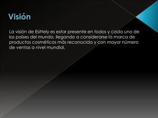 La visión de Esittely es estar presente en todos y cada uno de
los países del mundo, llegando a considerarse la marca de
productos cosméticos más reconocida y con mayor número
de ventas a nivel mundial.
 