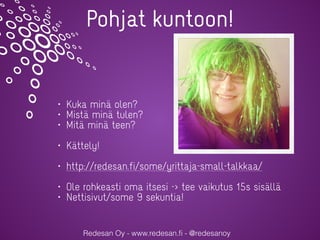 Redesan Oy - www.redesan.ﬁ - @redesanoy
Pohjat kuntoon!
• Kuka minä olen?
• Mistä minä tulen?
• Mitä minä teen?
• Kättely!
• http://redesan.fi/some/yrittaja-small-talkkaa/
• Ole rohkeasti oma itsesi -> tee vaikutus 15s sisällä
• Nettisivut/some 9 sekuntia!
 