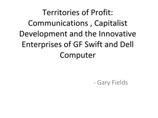 Territories of Profit: Communications , Capitalist Development and the Innovative Enterprises of GF Swift and Dell Computer - Gary Fields 