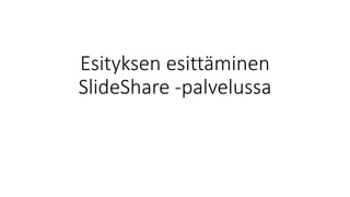 Esityksen esittäminen
SlideShare -palvelussa
 