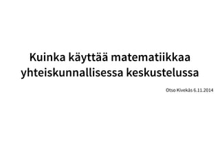 Kuinka käyttää matematiikkaa 
yhteiskunnallisessa keskustelussa 
Otso Kivekäs 6.11.2014 
 