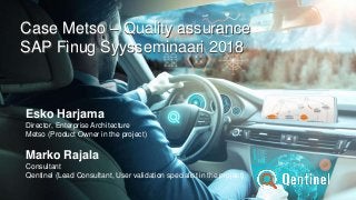 Case Metso – Quality assurance
SAP Finug Syysseminaari 2018
Case Metso – Quality assurance
SAP Finug Syysseminaari 2018
Esko Harjama
Director, Enterprise Architecture
Metso (Product Owner in the project)
Marko Rajala
Consultant
Qentinel (Lead Consultant, User validation specialist in the project)
 