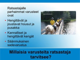 Ratsastajalle
    parhaimmat varusteet
    ovat
●   Hengittävät ja
    joustavat housut ja
    pusakka
●   Kannalliset ja
    hengittävät kengät
●   Säänmukainen
    sadevarustus

     Millaisia varusteita ratsastaja
                tarvitsee?
 