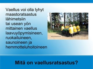 Vaellus voi olla lyhyt
maastoratsastus
lähimetsiin
tai usean yön
mittainen vaellus
laavuyöpymisineen,
ruokailuineen,
saunoineen ja
hemmotteluhoitoineen


    Mitä on vaellusratsastus?
 