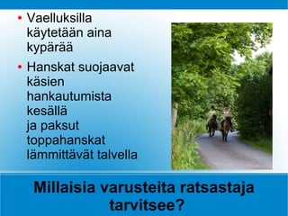 ●   Vaelluksilla
    käytetään aina
    kypärää
●   Hanskat suojaavat
    käsien
    hankautumista
    kesällä
    ja paksut
    toppahanskat
    lämmittävät talvella

     Millaisia varusteita ratsastaja
                tarvitsee?
 