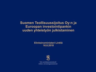 Suomen Teollisuussijoitus Oy:n ja
Euroopan investointipankin
uuden yhteistyön julkistaminen
Elinkeinoministeri Lintilä
16.8.2018
 