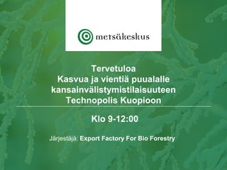 Klo 9-12:00
Järjestäjä: Export Factory For Bio Forestry
Tervetuloa
Kasvua ja vientiä puualalle
kansainvälistymistilaisuuteen
Technopolis Kuopioon
 