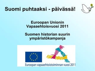 Suomi puhtaaksi - päivässä! Euroopan Unionin Vapaaehtoisvuosi 2011 Suomen historian suurin ympäristökampanja 