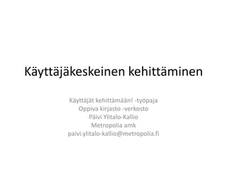 Käyttäjäkeskeinen kehittäminen
       Käyttäjät kehittämään! -työpaja
           Oppiva kirjasto -verkosto
                Päivi Ylitalo-Kallio
                 Metropolia amk
       paivi.ylitalo-kallio@metropolia.fi
 