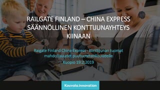 RAILGATE FINLAND – CHINA EXPRESS
SÄÄNNÖLLINEN KONTTIJUNAYHTEYS
KIINAAN
Raigate Finland China Express - konttijunan tuomat
mahdollisuudet puutuoteteollisuudelle
Kuopio 19.2.2019
 