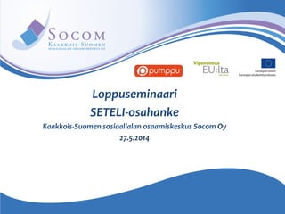 Loppuseminaari
SETELI-osahanke
Kaakkois-Suomen sosiaalialan osaamiskeskus Socom Oy
27.5.2014
 