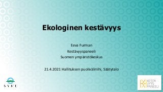 Ekologinen kestävyys
Eeva Furman
Kestävyyspaneeli
Suomen ympäristökeskus
21.4.2021 Hallituksen puoliväliriihi, Säätytalo
 