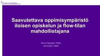 Saavutettava oppimisympäristö
iloisen opiskelun ja flow-tilan
mahdollistajana
Minna Seppälä, TAMK
Heli Antila, TAMK
 